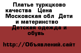 Платье туркцково качества › Цена ­ 1 000 - Московская обл. Дети и материнство » Детская одежда и обувь   